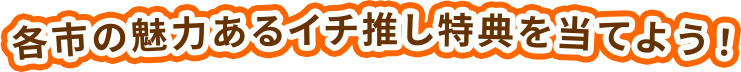 各市の魅力あるイチ推し特典を当てよう！